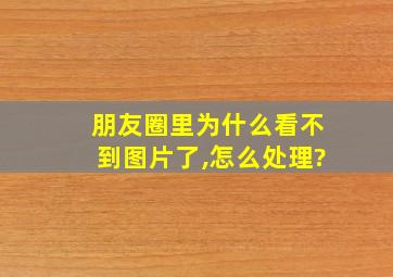 朋友圈里为什么看不到图片了,怎么处理?