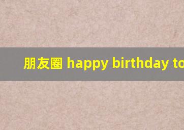 朋友圈 happy birthday to me