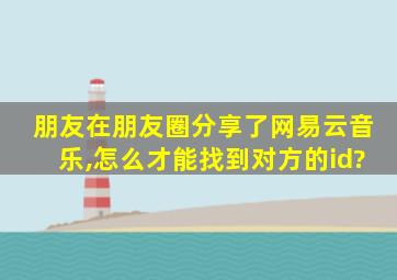 朋友在朋友圈分享了网易云音乐,怎么才能找到对方的id?