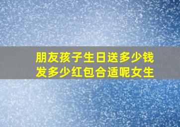 朋友孩子生日送多少钱发多少红包合适呢女生