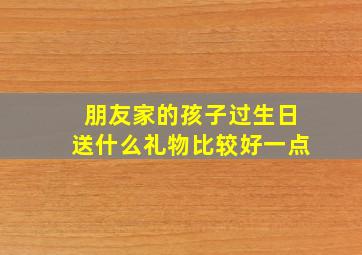 朋友家的孩子过生日送什么礼物比较好一点