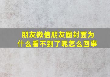 朋友微信朋友圈封面为什么看不到了呢怎么回事