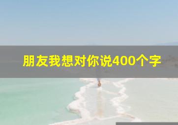 朋友我想对你说400个字