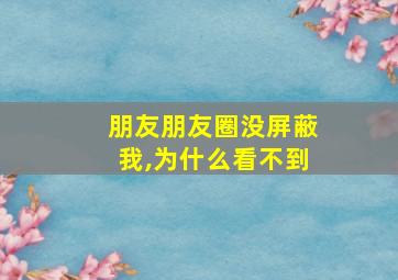 朋友朋友圈没屏蔽我,为什么看不到