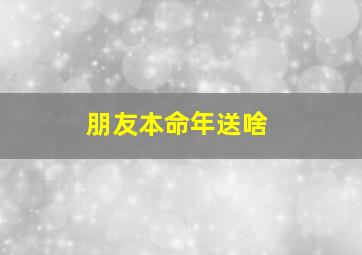 朋友本命年送啥