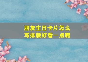 朋友生日卡片怎么写排版好看一点呢