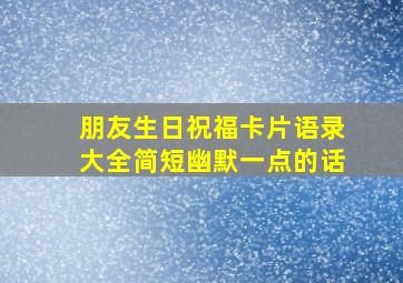 朋友生日祝福卡片语录大全简短幽默一点的话