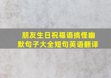 朋友生日祝福语搞怪幽默句子大全短句英语翻译