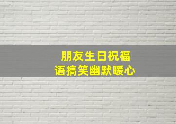 朋友生日祝福语搞笑幽默暖心