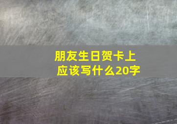 朋友生日贺卡上应该写什么20字