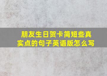 朋友生日贺卡简短些真实点的句子英语版怎么写