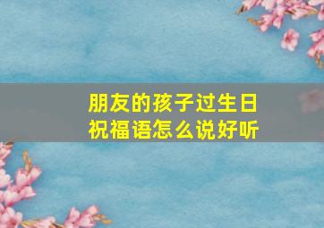 朋友的孩子过生日祝福语怎么说好听