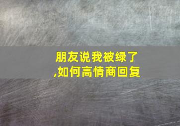 朋友说我被绿了,如何高情商回复