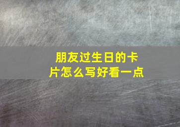 朋友过生日的卡片怎么写好看一点