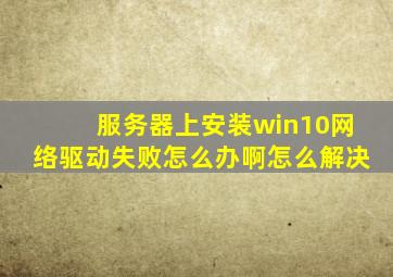 服务器上安装win10网络驱动失败怎么办啊怎么解决