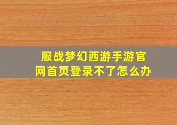 服战梦幻西游手游官网首页登录不了怎么办