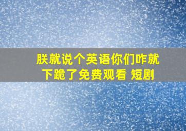 朕就说个英语你们咋就下跪了免费观看 短剧