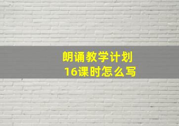 朗诵教学计划16课时怎么写