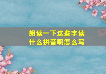 朗读一下这些字读什么拼音啊怎么写