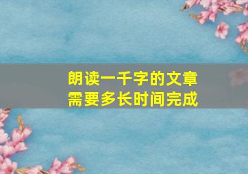 朗读一千字的文章需要多长时间完成