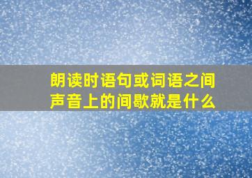 朗读时语句或词语之间声音上的间歇就是什么