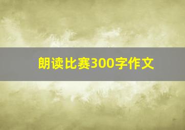 朗读比赛300字作文