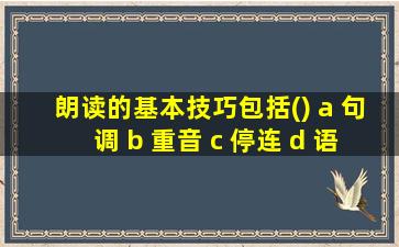 朗读的基本技巧包括() a 句调 b 重音 c 停连 d 语速