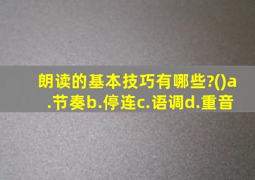 朗读的基本技巧有哪些?()a.节奏b.停连c.语调d.重音