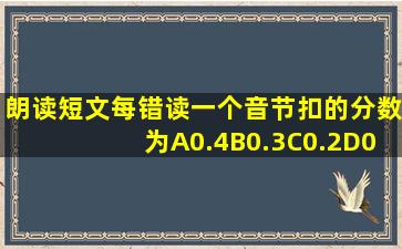 朗读短文每错读一个音节扣的分数为A0.4B0.3C0.2D0.1