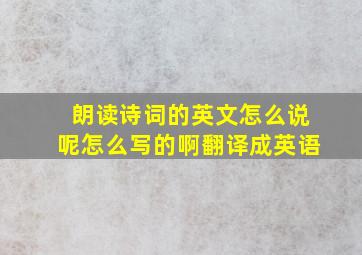 朗读诗词的英文怎么说呢怎么写的啊翻译成英语