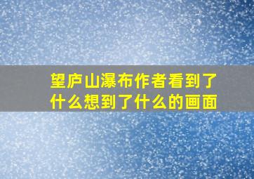 望庐山瀑布作者看到了什么想到了什么的画面