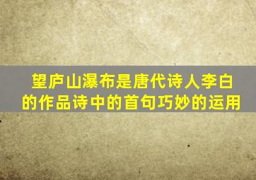 望庐山瀑布是唐代诗人李白的作品诗中的首句巧妙的运用