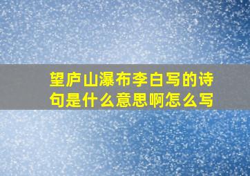 望庐山瀑布李白写的诗句是什么意思啊怎么写