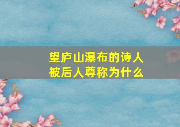 望庐山瀑布的诗人被后人尊称为什么