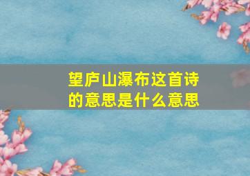 望庐山瀑布这首诗的意思是什么意思