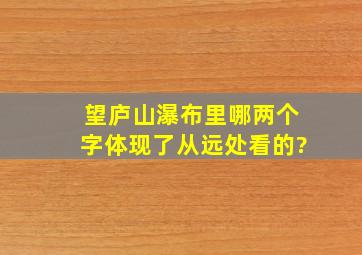 望庐山瀑布里哪两个字体现了从远处看的?