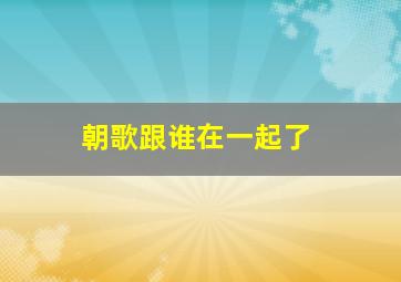 朝歌跟谁在一起了