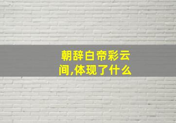 朝辞白帝彩云间,体现了什么