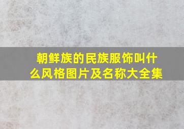 朝鲜族的民族服饰叫什么风格图片及名称大全集