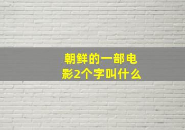 朝鲜的一部电影2个字叫什么