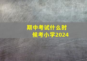 期中考试什么时候考小学2024