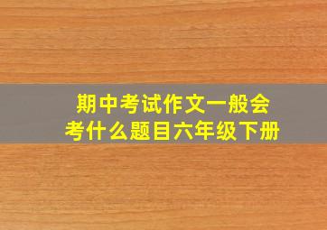 期中考试作文一般会考什么题目六年级下册