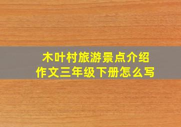 木叶村旅游景点介绍作文三年级下册怎么写