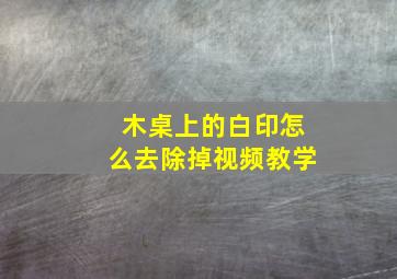 木桌上的白印怎么去除掉视频教学