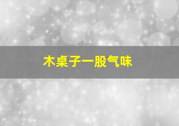 木桌子一股气味