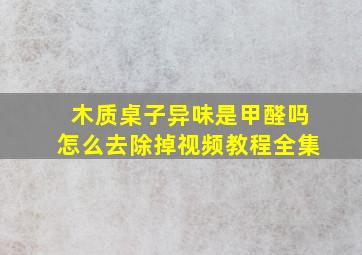 木质桌子异味是甲醛吗怎么去除掉视频教程全集