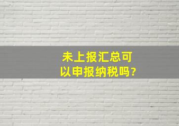 未上报汇总可以申报纳税吗?