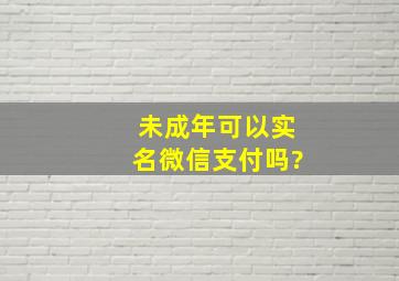 未成年可以实名微信支付吗?