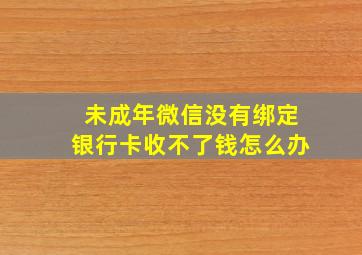 未成年微信没有绑定银行卡收不了钱怎么办