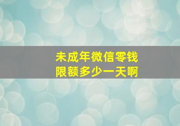 未成年微信零钱限额多少一天啊